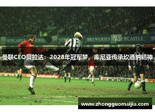 曼联CEO贝拉达：2028年冠军梦，库尼亚传承坎通纳精神