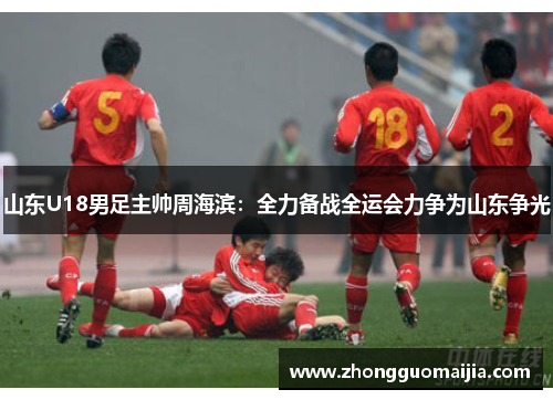 山东U18男足主帅周海滨：全力备战全运会力争为山东争光