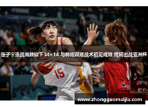 张子宇连战高效砍下34+14 与韩旭双塔战术初见成效 或将出战亚洲杯 张子宇连战高效砍下34+14 与韩旭双塔战术初见成效 或将出战亚洲杯