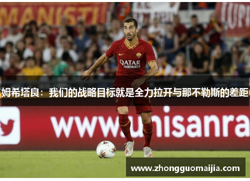 姆希塔良：我们的战略目标就是全力拉开与那不勒斯的差距