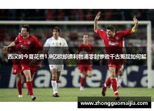 西汉姆今夏花费1.8亿欧却遭利物浦零封惨败千古冤屈如何解 西汉姆今夏花费1.8亿欧却遭利物浦零封惨败千古冤屈如何解