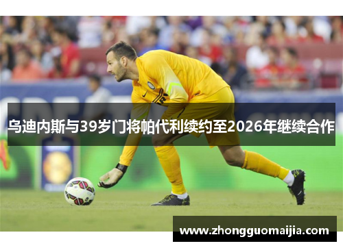 乌迪内斯与39岁门将帕代利续约至2026年继续合作 乌迪内斯与39岁门将帕代利续约至2026年继续合作