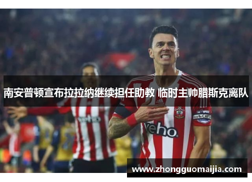 南安普顿宣布拉拉纳继续担任助教 临时主帅腊斯克离队 南安普顿宣布拉拉纳继续担任助教 临时主帅腊斯克离队