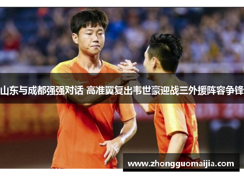 山东与成都强强对话 高准翼复出韦世豪迎战三外援阵容争锋