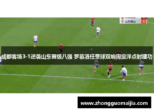 成都客场3-1逆袭山东晋级八强 罗慕洛任意球双响周定洋点射建功 成都客场3-1逆袭山东晋级八强 罗慕洛任意球双响周定洋点射建功