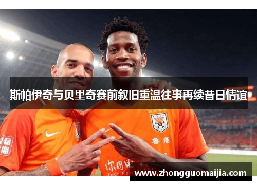 斯帕伊奇与贝里奇赛前叙旧重温往事再续昔日情谊