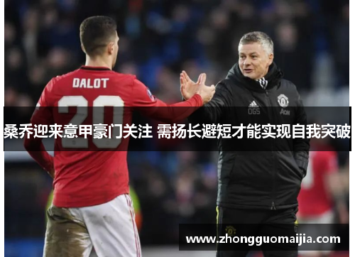 桑乔迎来意甲豪门关注 需扬长避短才能实现自我突破 桑乔迎来意甲豪门关注 需扬长避短才能实现自我突破