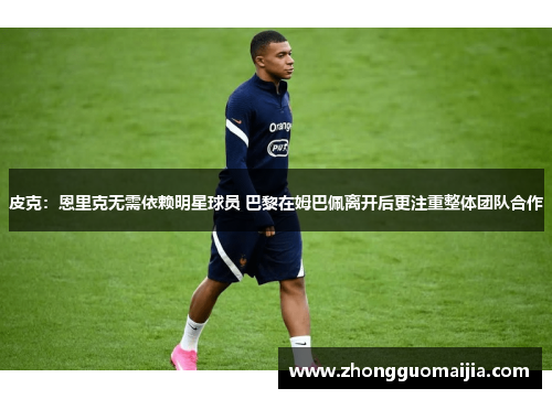 皮克：恩里克无需依赖明星球员 巴黎在姆巴佩离开后更注重整体团队合作