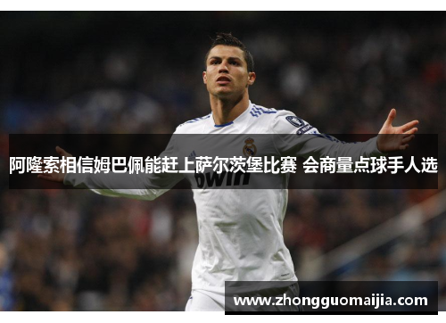 阿隆索相信姆巴佩能赶上萨尔茨堡比赛 会商量点球手人选 阿隆索相信姆巴佩能赶上萨尔茨堡比赛 会商量点球手人选