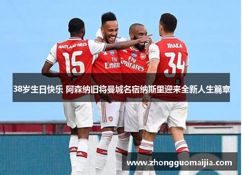 38岁生日快乐 阿森纳旧将曼城名宿纳斯里迎来全新人生篇章 38岁生日快乐 阿森纳旧将曼城名宿纳斯里迎来全新人生篇章