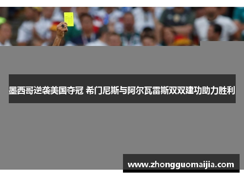 墨西哥逆袭美国夺冠 希门尼斯与阿尔瓦雷斯双双建功助力胜利