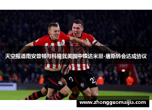 天空报道南安普顿与科隆就美国中锋达米恩-唐斯转会达成协议 天空报道南安普顿与科隆就美国中锋达米恩-唐斯转会达成协议