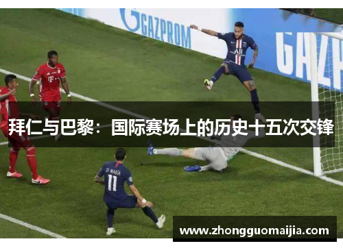 拜仁与巴黎：国际赛场上的历史十五次交锋