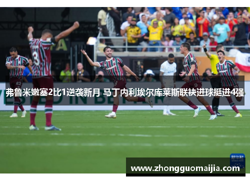 弗鲁米嫩塞2比1逆袭新月 马丁内利埃尔库莱斯联袂进球挺进4强 弗鲁米嫩塞2比1逆袭新月 马丁内利埃尔库莱斯联袂进球挺进4强