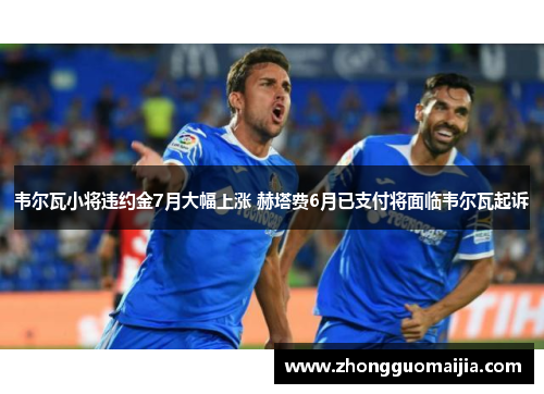 韦尔瓦小将违约金7月大幅上涨 赫塔费6月已支付将面临韦尔瓦起诉