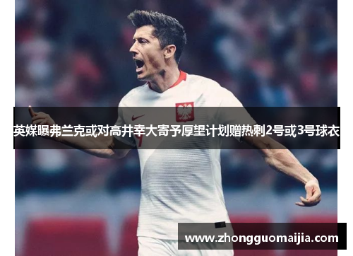 英媒曝弗兰克或对高井幸大寄予厚望计划赠热刺2号或3号球衣