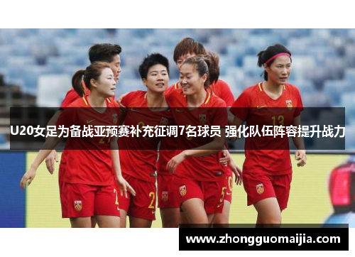 U20女足为备战亚预赛补充征调7名球员 强化队伍阵容提升战力 U20女足为备战亚预赛补充征调7名球员 强化队伍阵容提升战力