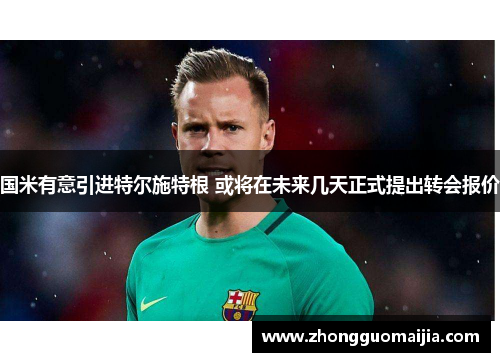 国米有意引进特尔施特根 或将在未来几天正式提出转会报价 国米有意引进特尔施特根 或将在未来几天正式提出转会报价